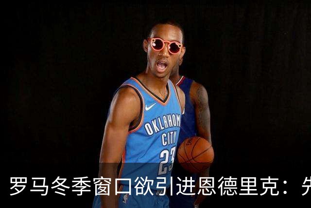 罗马冬季窗口欲引进恩德里克：先租后买成首选